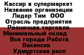 Кассир в супермаркет › Название организации ­ Лидер Тим, ООО › Отрасль предприятия ­ Розничная торговля › Минимальный оклад ­ 1 - Все города Работа » Вакансии   . Удмуртская респ.,Глазов г.